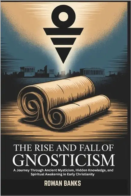 The Rise and Fall of Gnosticism: A Journey Through Ancient Mysticism, Hidden Knowledge, and Spiritual Awakening in Early Christianity by Banks, Rowan