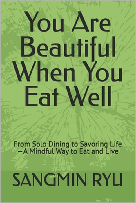 You Are Beautiful When You Eat Well: From Solo Dining to Savoring Life-A Mindful Way to Eat and Live by Sangmin Ryu