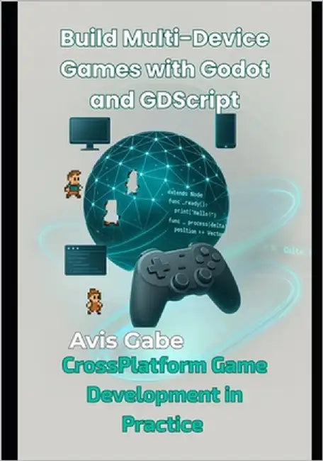 Build Multi-Device Games with Godot and GDScript: CrossPlatform Game Development in Practice by Gabe, Avis