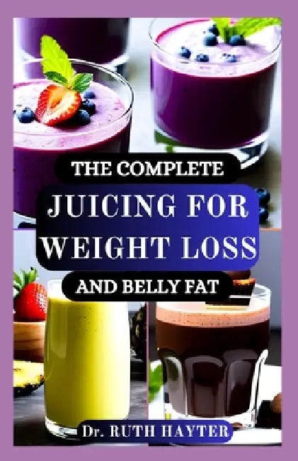 The Complete Juicing for Weight Loss and Belly Fat: Burn Fat, Boost Metabolism, and Detox Naturally with Delicious, Nutrient-Packed Juices by Ruth Hayter