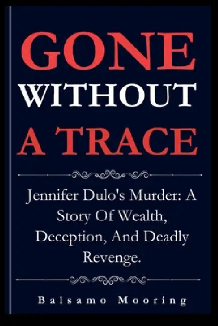Gone Without a Trace: Jennifer Dulo's Murder: A Story Of Wealth, Deception, And Deadly Revenge. by Balsamo Mooring