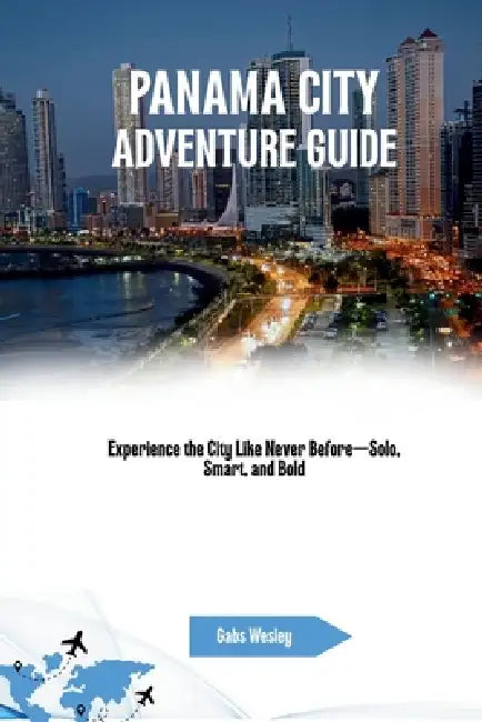 Panama City Adventure Guide: Experience the City Like Never Before-Solo, Smart, and Bold by Gabs Wesley