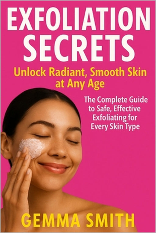 Exfoliation Secrets: Unlock Radiant, Smooth Skin at Any Age The Complete Guide to Safe, Effective Exfoliating for Every Skin Type: Simple Steps to Bri by Gemma Smith