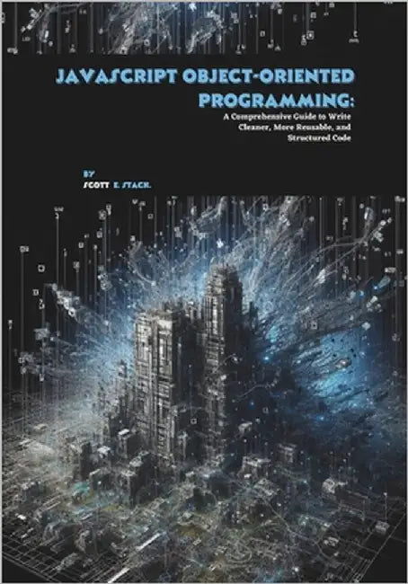 JavaScript Object-oriented Programming: A Comprehensive Guide to Write Cleaner, More Reusable, and Structured Code by E. Stack, Scott