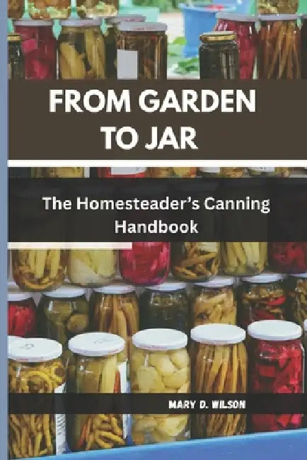From Garden to Jar: The Homesteader's Canning Handbook by Mary D. Wilson