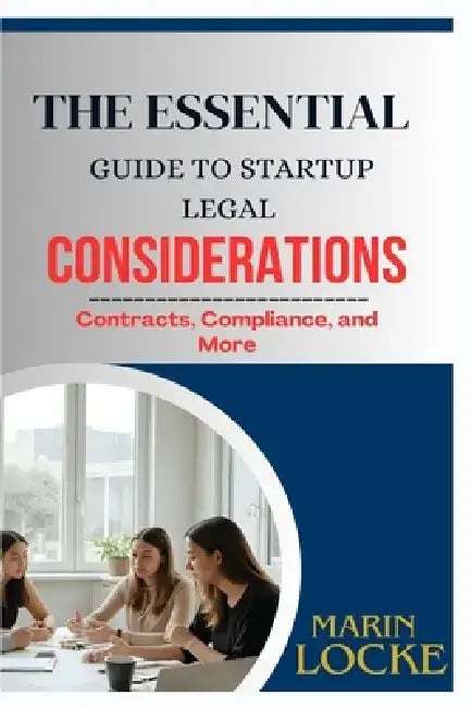 The Essential Guide to Startup Legal Considerations: Contracts, Compliance, and More by Marin Locke