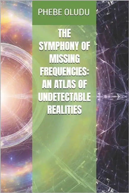 The Symphony of Missing Frequencies: An Atlas of Undetectable Realities by Oludu, Phebe