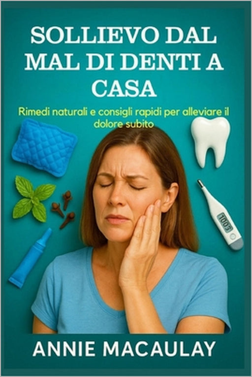Sollievo Dal Mal Di Denti a Casa: Rimedi naturali e consigli rapidi per alleviare il dolore subito by Annie Macaulay