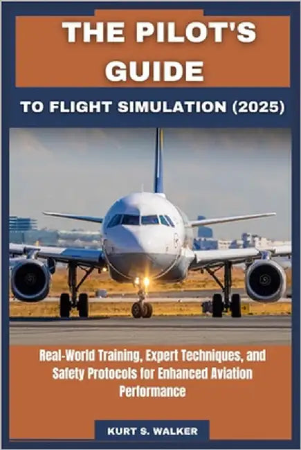 The Pilot's Guide to Flight Simulation (2025): Real-World Training, Expert Techniques, and Safety Protocols for Enhanced Aviation Performance by Walker, Kurt S.