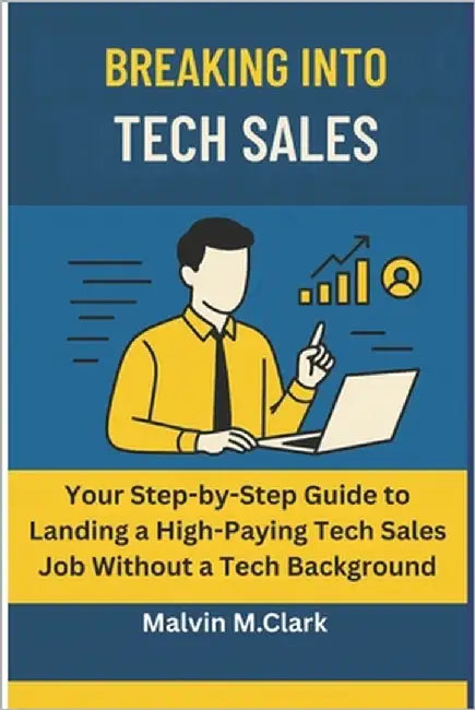 Breaking Into Tech Sale: Your Step-by-Step Guide to Landing a High-Paying Tech Sales Job Without a Tech Background by Malvin M Clark