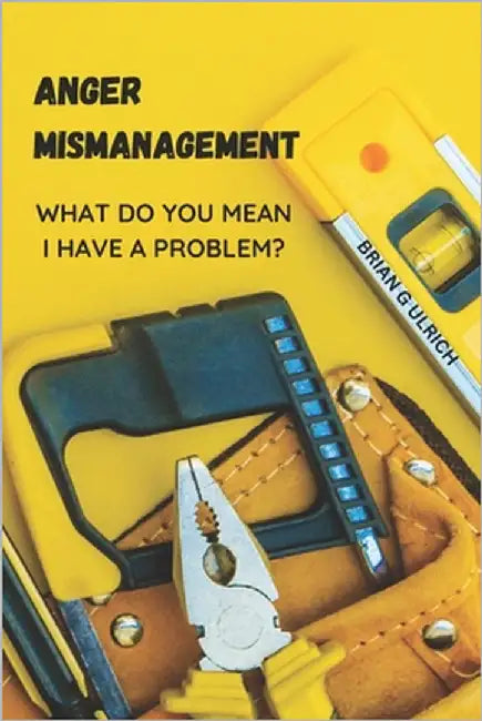 Anger Mismanagement: What do you mean I have a problem? by Ulrich, Brian G.