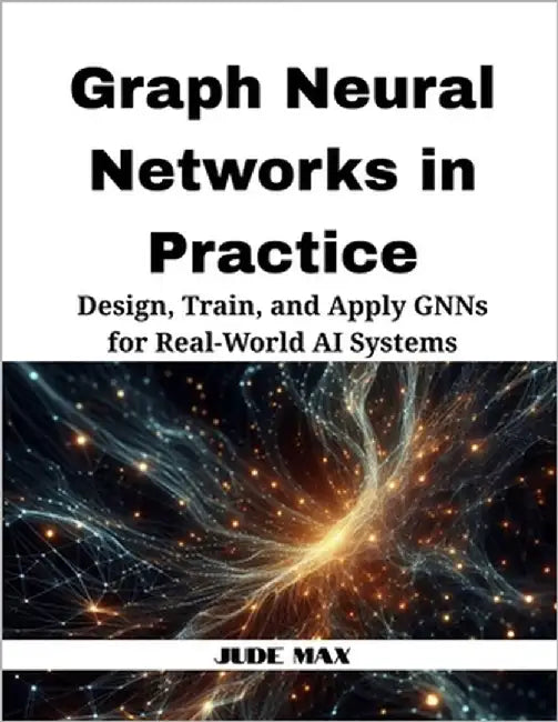 Graph Neural Networks in Practice: Design, Train, and Apply GNNs for Real-World AI Systems by Max, Jude