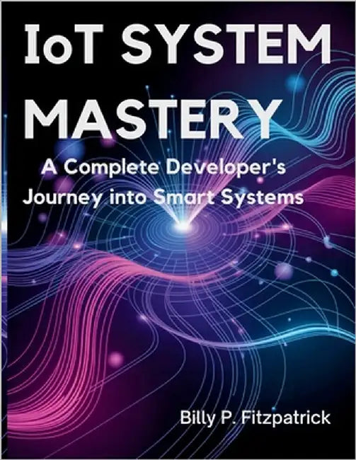 IoT System Mastery: A Complete Developer's Journey into Smart Systems by Fitzpatrick, Billy P.