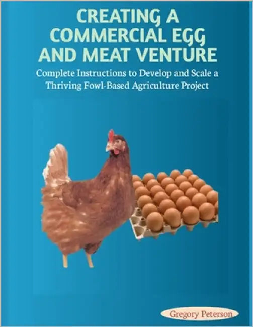 Creating a Commercial Egg and Meat Venture: Complete Instructions to Develop and Scale a Thriving Fowl-Based Agriculture Project by Peterson, Gregory