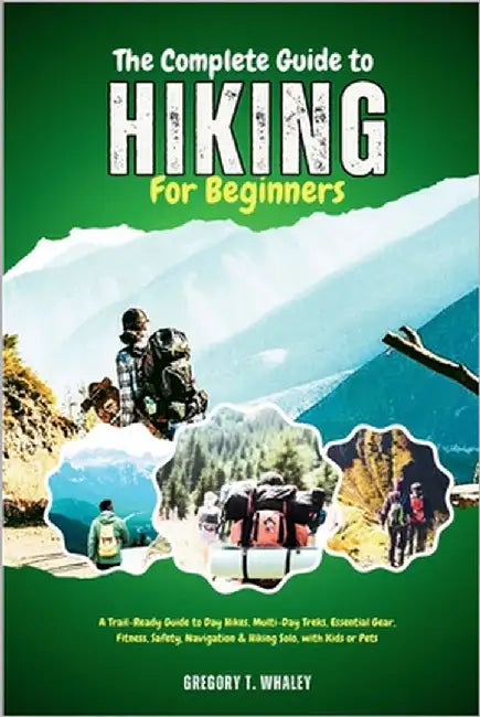 The Complete Guide to Hiking for Beginners: A Trail-Ready Guide to Day Hikes, Multi-Day Treks, Essential Gear, Fitness, Safety, Navigation & Hiking So by Whaley, Gregory T.