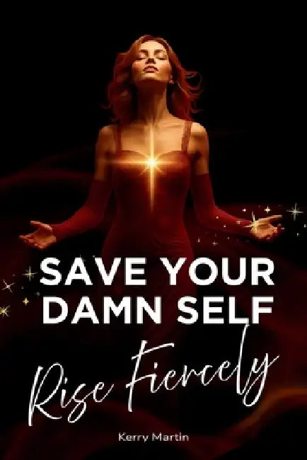 Save Your Damn Self - Rise Fiercely: A Fierce Call To Self - Rescue For Women Who Refuse To Stay Broken by Kerry Martin