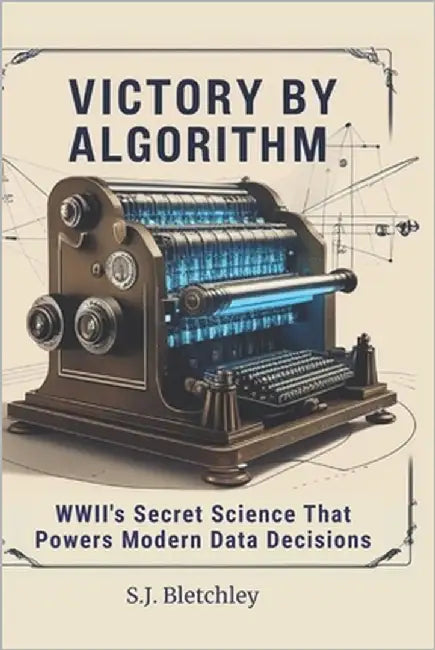 Victory by Algorithm: WWII's Secret Science That Powers Modern Data Decisions by Bletchley, S. J.