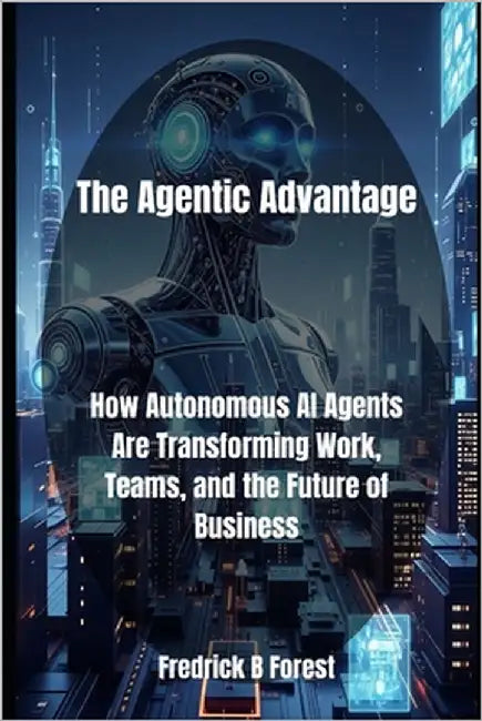 The Agentic Advantage: How Autonomous AI Agents Are Transforming Work, Teams, and the Future of Business by Forest, Fredrick B.