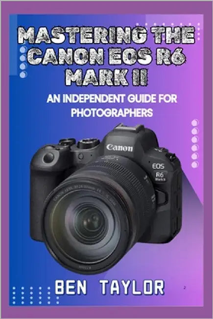 Mastering the Canon EOS R6 Mark II: An Independent Guide for Photographers by Taylor, Ben