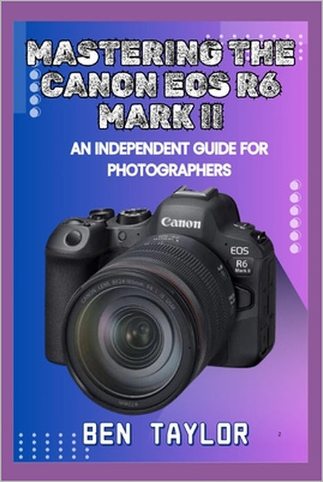 Mastering the Canon EOS R6 Mark II: An Independent Guide for Photographers by Ben Taylor