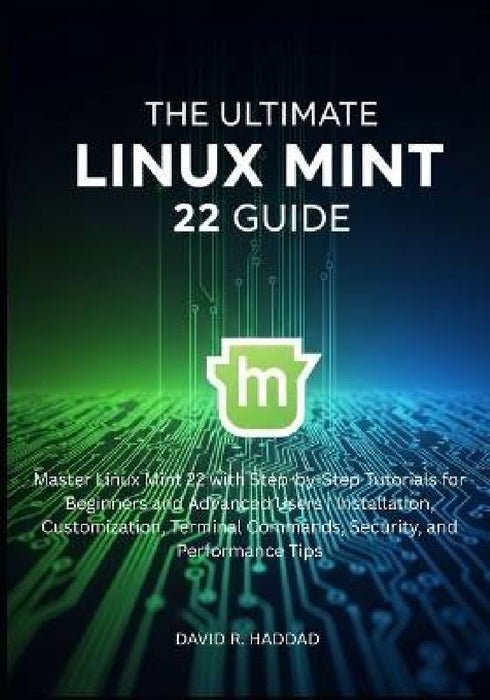 The Ultimate linux mint 22 GUide: Master Linux Mint 22 with Step-by-Step Tutorials for Beginners and Advanced Users by David R. Haddad