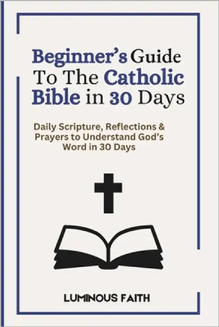 Beginner's Guide To The Catholic Bible in 30 Days: Daily Scripture, Reflections & Prayers to Understand God's Word in 30 Days by Faith, Luminous