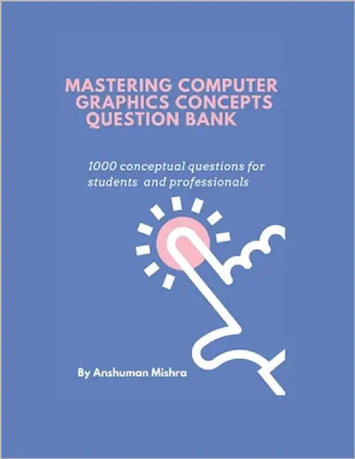 Mastering computer graphics concepts question bank: 1000 conceptual questions for students and professionals by Mishra, Anshuman