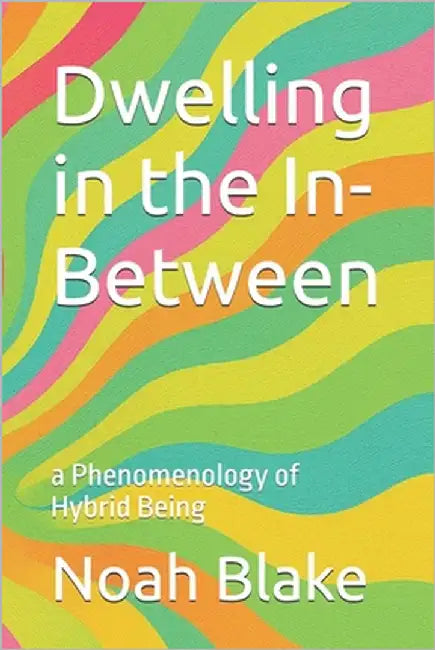 Dwelling in the In-Between: a Phenomenology of Hybrid Being by Blake, Noah