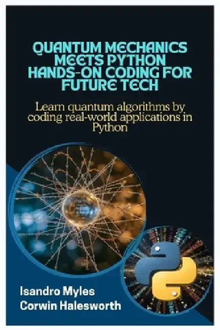 Quantum Mechanics Meets Python Hands-On Coding for Future Tech: Learn quantum algorithms by coding real-world applications in Python by Corwin Halesworth