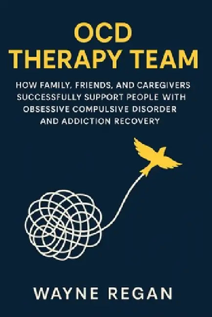 OCD Therapy Team: How Family, Friends, and Caregivers Successfully Support People with Obsessive Compulsive Disorder and Addiction Recovery by Wayne Regan