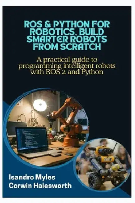 ROS & Python for Robotics, Build Smarter Robots from Scratch: A practical guide to programming intelligent robots with ROS 2 and Python by Corwin Halesworth