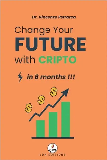 Change Your Future with Crypto in 6 Months: The step-by-step guide to investing from less than 100 and building wealth by Petrarca, Vincenzo