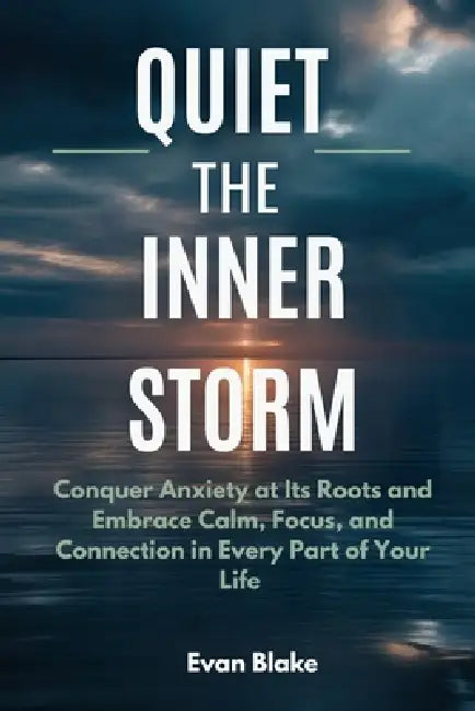 Quiet the Inner Storm: Conquer Anxiety at Its Roots and Embrace Calm, Focus, and Connection in Every Part of Your Life by Evan Blake