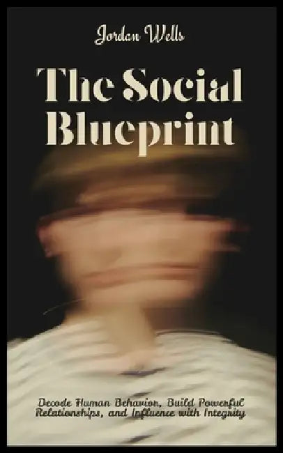 The Social Blueprint: Decode Human Behavior, Build Powerful Relationships, and Influence with Integrity by Jordan Wells