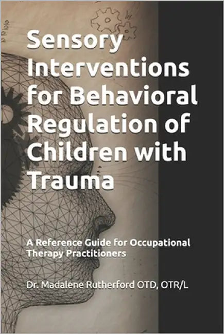 Sensory Interventions for Behavioral Regulation of Children with Trauma: A Reference Guide for Occupational Therapy Practitioners by Rutherford Otd, Otr/L Madalene