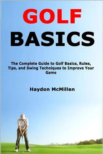 Golf Basics: The Complete Guide to Golf Basics, Rules, Tips, and Swing Techniques to Improve Your Game by McMillen, Haydon
