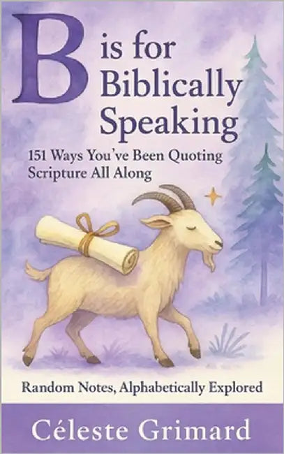 B is for Biblically Speaking: 151 Ways You've Been Quoting Scripture All Along by Grimard, Céleste