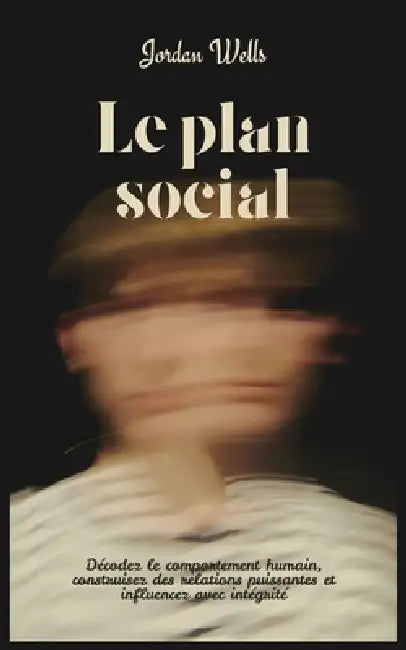 Le plan social: Décodez le comportement humain, construisez des relations puissantes et influencez avec intégrité by Jordan Wells