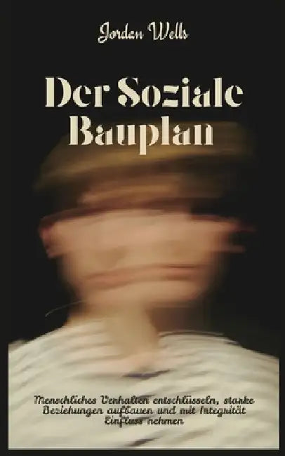 Der Soziale Bauplan: Menschliches Verhalten entschlüsseln, starke Beziehungen aufbauen und mit Integrität Einfluss nehmen by Jordan Wells