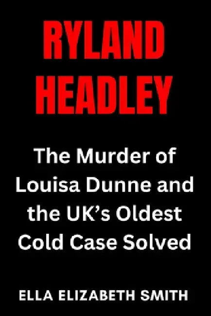Ryland Headley: The Murder of Louisa Dunne and the UK's Oldest Cold Case Solved by Ella Elizabeth Smith
