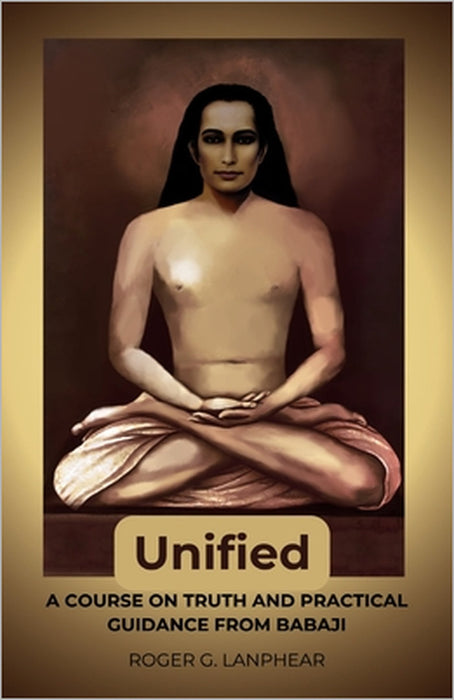 Unified: A course on truth and practical guidance from Babaji by Preeti Prasad, Shailesh Saxena, Roger G. Lanphear