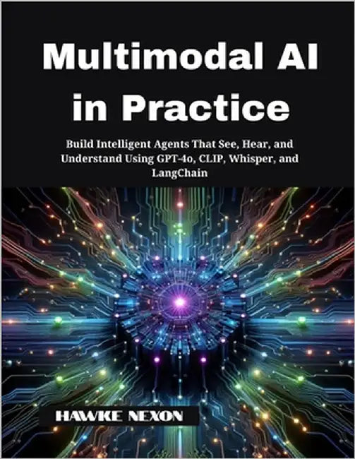 Multimodal AI in Practice: Build Intelligent Agents That See, Hear, and Understand Using GPT-4o, CLIP, Whisper, and LangChain by Nexon, Hawke