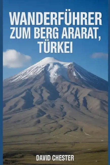 Wanderführer zum Berg Ararat, Türkei: Ein umfassendes Buch zum Entdecken und Erkunden der Schönheit der Natur - für ein unvergessliches Erlebnis. by David Chester