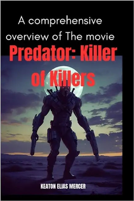 A comprehensive overview of The movie "Predator: Killer of Killers'': Uncover the stories, timelines, and warriors that shaped the Predator's universe by Mercer, Keaton Elias