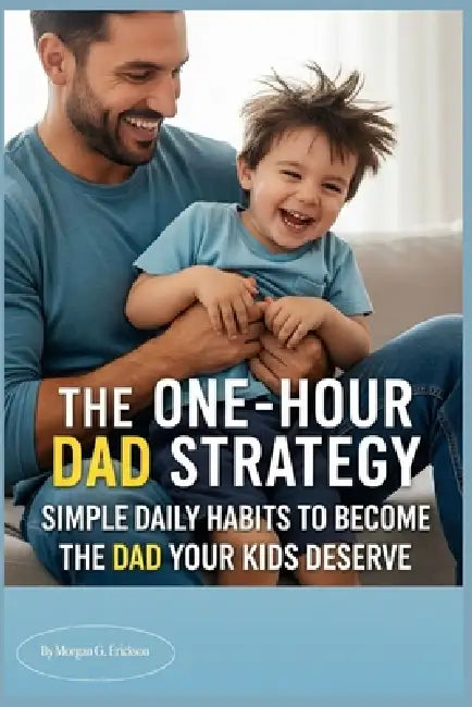 The One-Hour Dad Strategy: Simple Daily Habits to Become the Dad Your Kids Deserve by Morgan G. Erickson