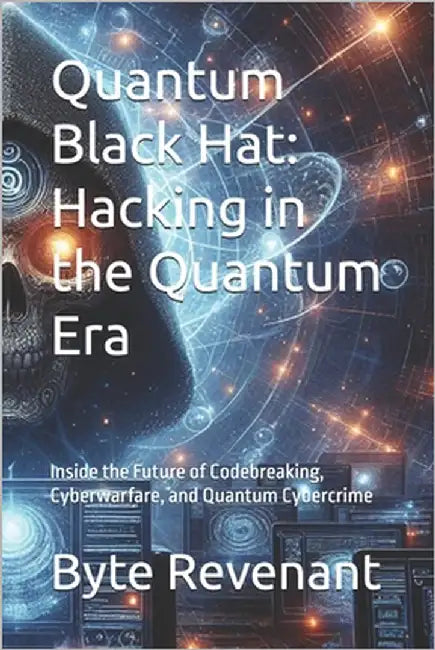 Quantum Black Hat: Hacking in the Quantum Era: Inside the Future of Codebreaking, Cyberwarfare, and Quantum Cybercrime by Revenant, Byte