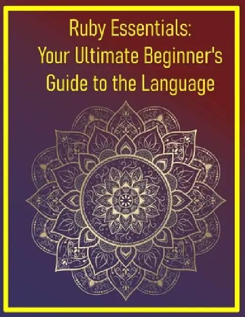Ruby Essentials: Your Ultimate Beginner's Guide to the Language: A Step-by-Step Introduction to Core Syntax, Tools, and Techniques for New Programmers by Phiquill Publishing