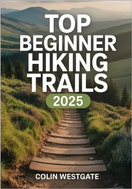 Top Beginner Hiking Trails 2025: The Definitive Guide to Easy, Scenic, and Family-Friendly Routes with Essential Gear Recommendations, Safety Guidelin by Westgate, Colin