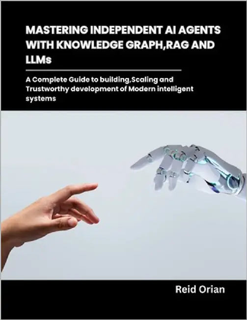 Mastering Independent AI Agents with Knowledge Graphs, RAG and LLMs: A Complete Guide to Building, Scaling and Trustworthy development of modern intel by Orian, Reid