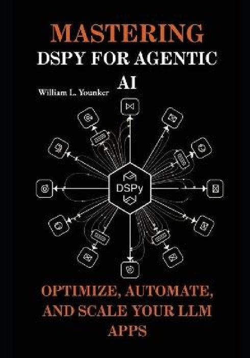 Mastering DSPy for Agentic AI: Optimize, Automate, and Scale Your LLM Apps by William L. Younker